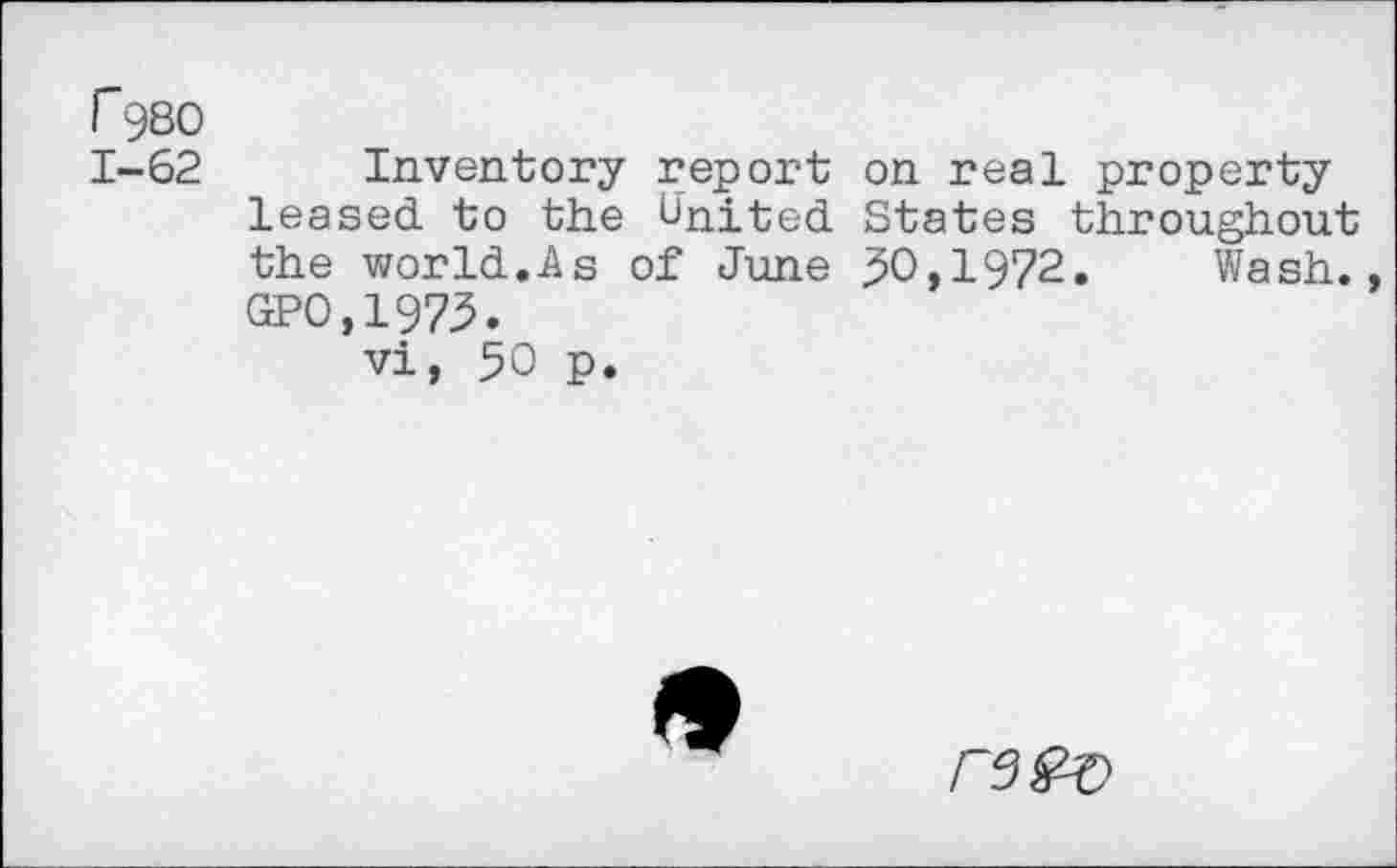 ﻿f980
1-62 Inventory report on real property leased to the United States throughout the world.As of June 50,1972. Wash., GPO,1973.
vi, 50 p.
re&o